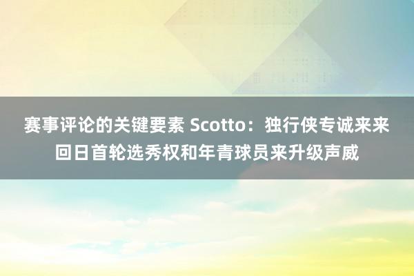 赛事评论的关键要素 Scotto：独行侠专诚来来回日首轮选秀权和年青球员来升级声威