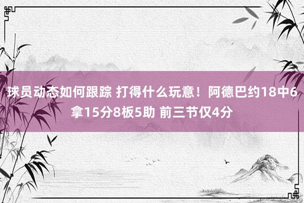 球员动态如何跟踪 打得什么玩意！阿德巴约18中6拿15分8板5助 前三节仅4分