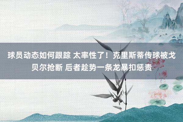 球员动态如何跟踪 太率性了！克里斯蒂传球被戈贝尔抢断 后者趁势一条龙暴扣惩责