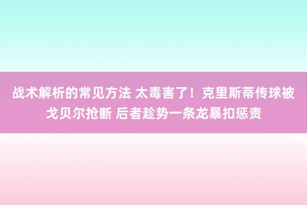 战术解析的常见方法 太毒害了！克里斯蒂传球被戈贝尔抢断 后者趁势一条龙暴扣惩责