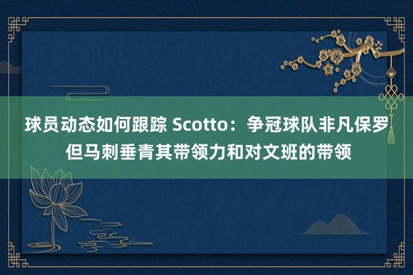 球员动态如何跟踪 Scotto：争冠球队非凡保罗 但马刺垂青其带领力和对文班的带领