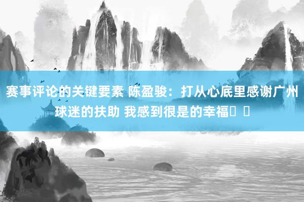 赛事评论的关键要素 陈盈骏：打从心底里感谢广州球迷的扶助 我感到很是的幸福❤️