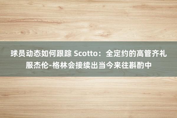 球员动态如何跟踪 Scotto：全定约的高管齐礼服杰伦-格林会接续出当今来往斟酌中