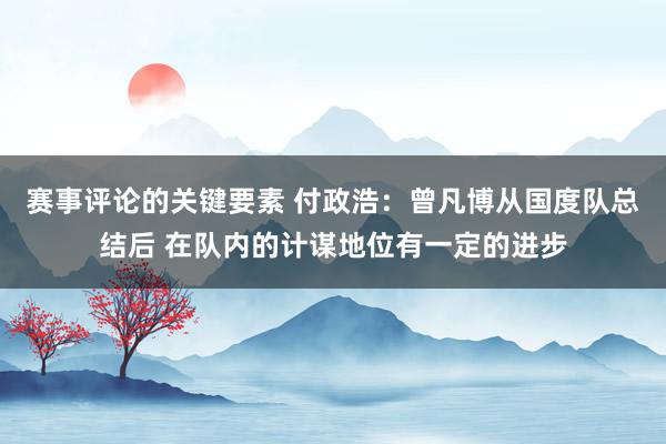 赛事评论的关键要素 付政浩：曾凡博从国度队总结后 在队内的计谋地位有一定的进步