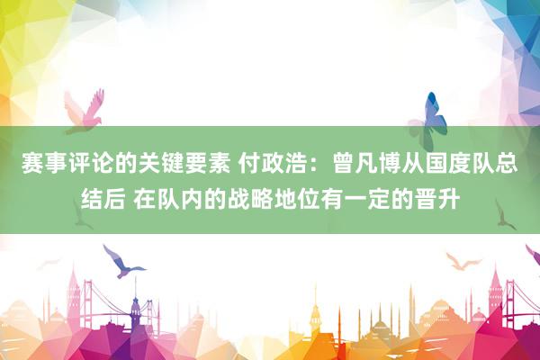 赛事评论的关键要素 付政浩：曾凡博从国度队总结后 在队内的战略地位有一定的晋升