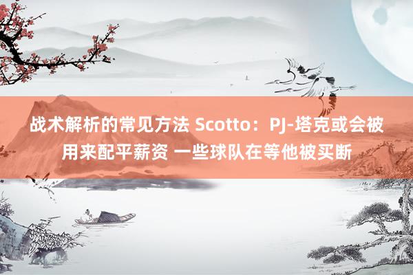 战术解析的常见方法 Scotto：PJ-塔克或会被用来配平薪资 一些球队在等他被买断