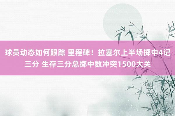 球员动态如何跟踪 里程碑！拉塞尔上半场掷中4记三分 生存三分总掷中数冲突1500大关