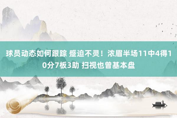 球员动态如何跟踪 蹙迫不灵！浓眉半场11中4得10分7板3助 扫视也曾基本盘