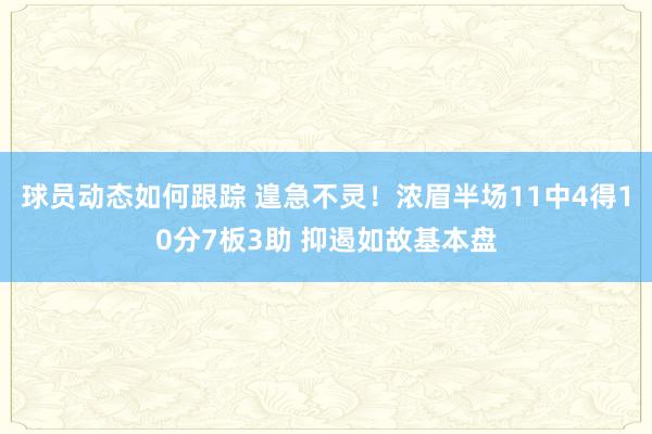 球员动态如何跟踪 遑急不灵！浓眉半场11中4得10分7板3助 抑遏如故基本盘