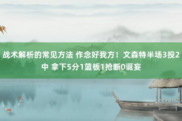 战术解析的常见方法 作念好我方！文森特半场3投2中 拿下5分1篮板1抢断0诞妄