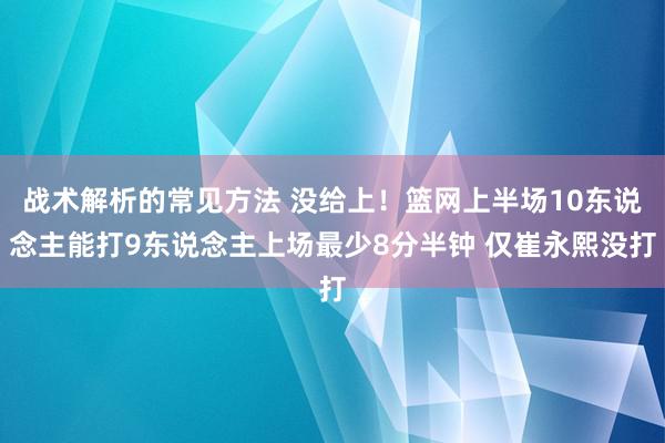 战术解析的常见方法 没给上！篮网上半场10东说念主能打9东说念主上场最少8分半钟 仅崔永熙没打