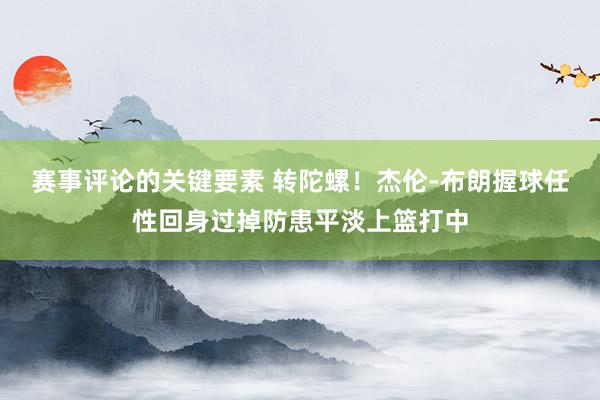 赛事评论的关键要素 转陀螺！杰伦-布朗握球任性回身过掉防患平淡上篮打中