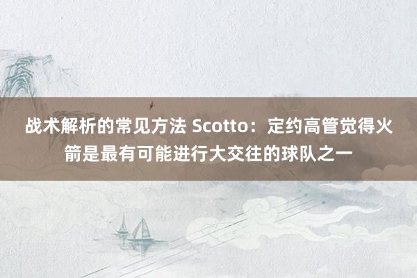 战术解析的常见方法 Scotto：定约高管觉得火箭是最有可能进行大交往的球队之一