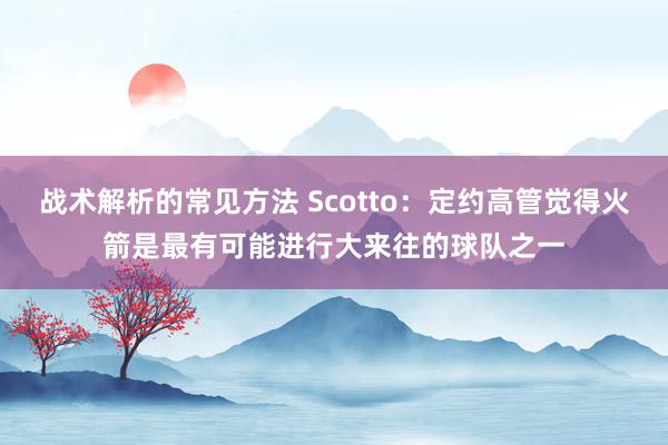 战术解析的常见方法 Scotto：定约高管觉得火箭是最有可能进行大来往的球队之一