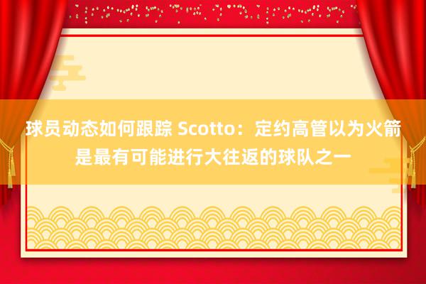 球员动态如何跟踪 Scotto：定约高管以为火箭是最有可能进行大往返的球队之一