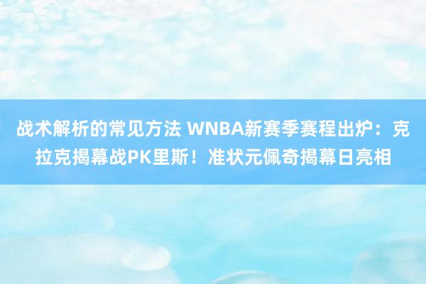 战术解析的常见方法 WNBA新赛季赛程出炉：克拉克揭幕战PK里斯！准状元佩奇揭幕日亮相