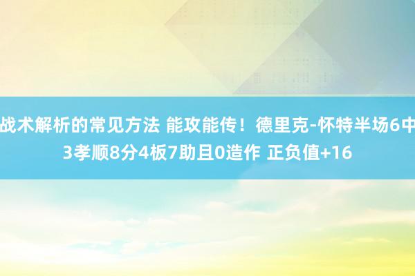 战术解析的常见方法 能攻能传！德里克-怀特半场6中3孝顺8分4板7助且0造作 正负值+16