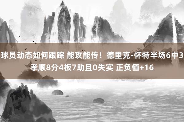 球员动态如何跟踪 能攻能传！德里克-怀特半场6中3孝顺8分4板7助且0失实 正负值+16