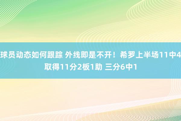 球员动态如何跟踪 外线即是不开！希罗上半场11中4取得11分2板1助 三分6中1