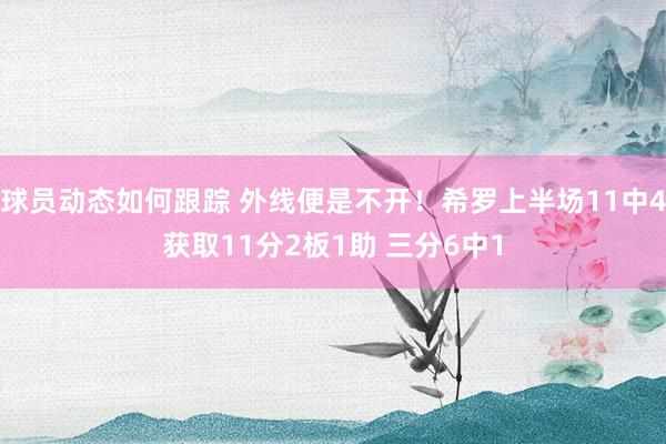 球员动态如何跟踪 外线便是不开！希罗上半场11中4获取11分2板1助 三分6中1