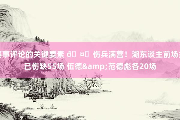 赛事评论的关键要素 🤕伤兵满营！湖东谈主前场共已伤缺55场 伍德&范德彪各20场