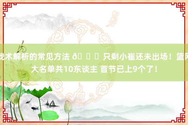 战术解析的常见方法 👀只剩小崔还未出场！篮网大名单共10东谈主 首节已上9个了！