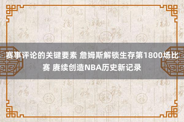 赛事评论的关键要素 詹姆斯解锁生存第1800场比赛 赓续创造NBA历史新记录