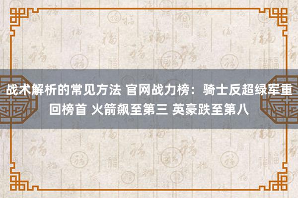 战术解析的常见方法 官网战力榜：骑士反超绿军重回榜首 火箭飙至第三 英豪跌至第八