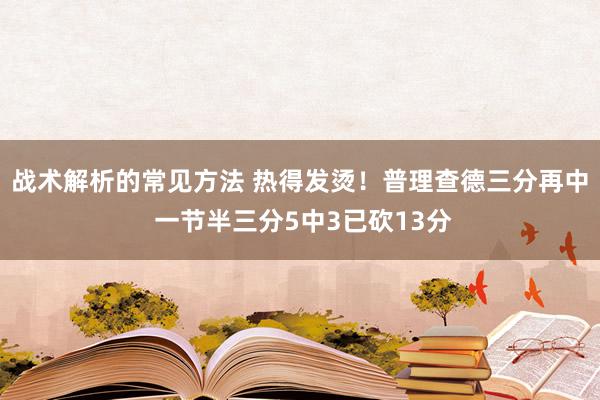 战术解析的常见方法 热得发烫！普理查德三分再中 一节半三分5中3已砍13分