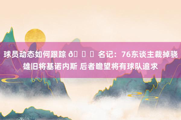 球员动态如何跟踪 👀名记：76东谈主裁掉骁雄旧将基诺内斯 后者瞻望将有球队追求