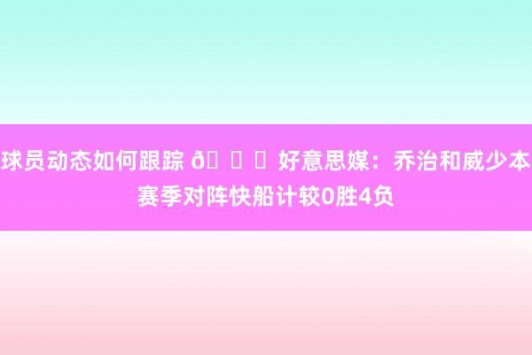 球员动态如何跟踪 👀好意思媒：乔治和威少本赛季对阵快船计较0胜4负