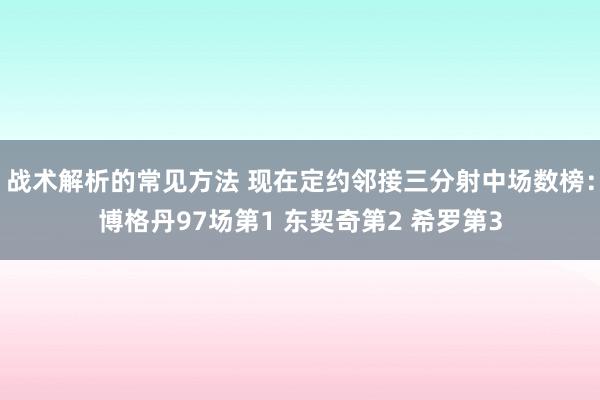 战术解析的常见方法 现在定约邻接三分射中场数榜：博格丹97场第1 东契奇第2 希罗第3