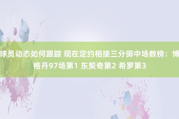 球员动态如何跟踪 现在定约相接三分掷中场数榜：博格丹97场第1 东契奇第2 希罗第3