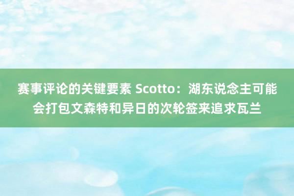 赛事评论的关键要素 Scotto：湖东说念主可能会打包文森特和异日的次轮签来追求瓦兰