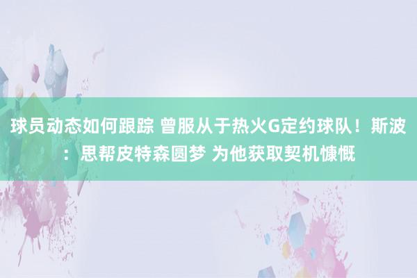 球员动态如何跟踪 曾服从于热火G定约球队！斯波：思帮皮特森圆梦 为他获取契机慷慨