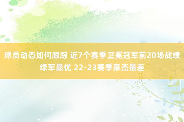 球员动态如何跟踪 近7个赛季卫冕冠军前20场战绩绿军最优 22-23赛季豪杰最差