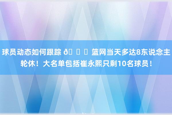 球员动态如何跟踪 👀篮网当天多达8东说念主轮休！大名单包括崔永熙只剩10名球员！