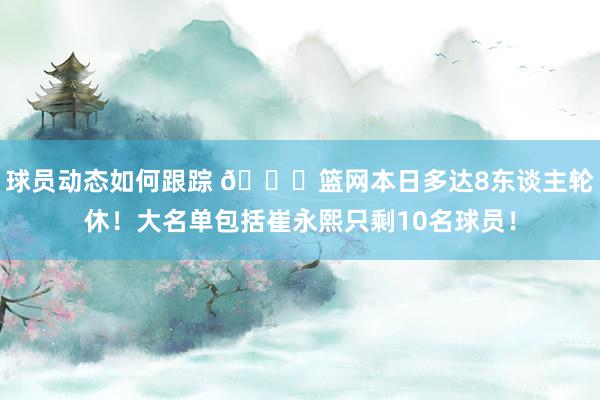 球员动态如何跟踪 👀篮网本日多达8东谈主轮休！大名单包括崔永熙只剩10名球员！