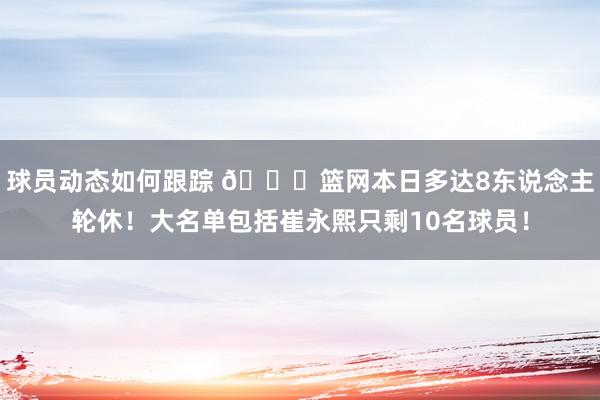 球员动态如何跟踪 👀篮网本日多达8东说念主轮休！大名单包括崔永熙只剩10名球员！