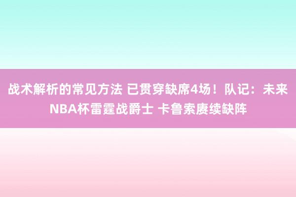 战术解析的常见方法 已贯穿缺席4场！队记：未来NBA杯雷霆战爵士 卡鲁索赓续缺阵