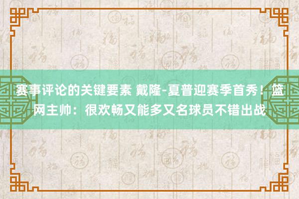 赛事评论的关键要素 戴隆-夏普迎赛季首秀！篮网主帅：很欢畅又能多又名球员不错出战