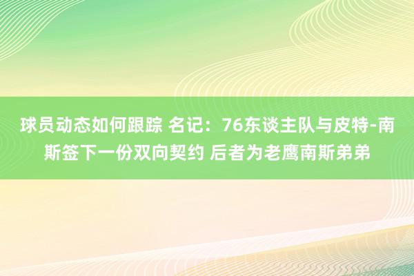 球员动态如何跟踪 名记：76东谈主队与皮特-南斯签下一份双向契约 后者为老鹰南斯弟弟