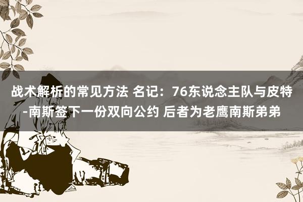 战术解析的常见方法 名记：76东说念主队与皮特-南斯签下一份双向公约 后者为老鹰南斯弟弟