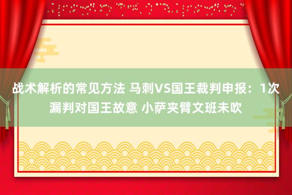 战术解析的常见方法 马刺VS国王裁判申报：1次漏判对国王故意 小萨夹臂文班未吹