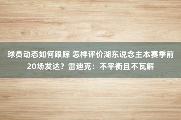 球员动态如何跟踪 怎样评价湖东说念主本赛季前20场发达？雷迪克：不平衡且不瓦解