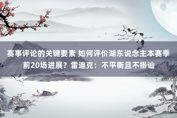 赛事评论的关键要素 如何评价湖东说念主本赛季前20场进展？雷迪克：不平衡且不褂讪