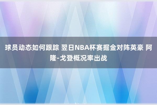 球员动态如何跟踪 翌日NBA杯赛掘金对阵英豪 阿隆-戈登概况率出战