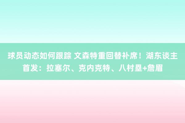 球员动态如何跟踪 文森特重回替补席！湖东谈主首发：拉塞尔、克内克特、八村塁+詹眉