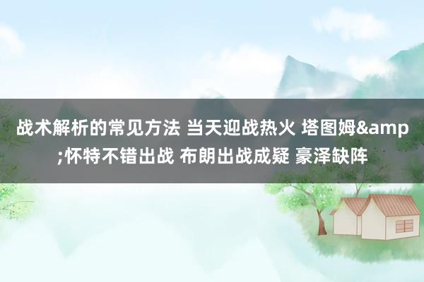 战术解析的常见方法 当天迎战热火 塔图姆&怀特不错出战 布朗出战成疑 豪泽缺阵