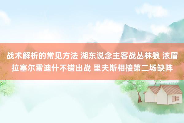 战术解析的常见方法 湖东说念主客战丛林狼 浓眉拉塞尔雷迪什不错出战 里夫斯相接第二场缺阵